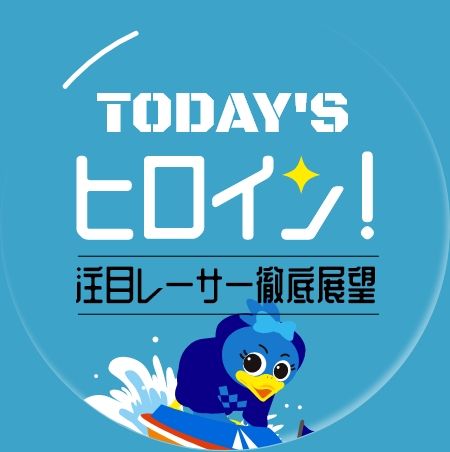 TODAY'S ヒロイン！～注目レーサー徹底展望～
